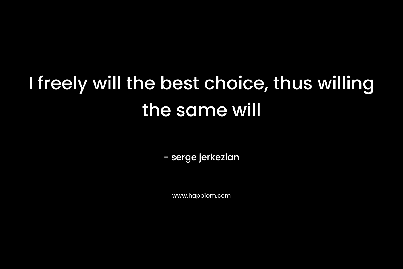 I freely will the best choice, thus willing the same will – serge jerkezian