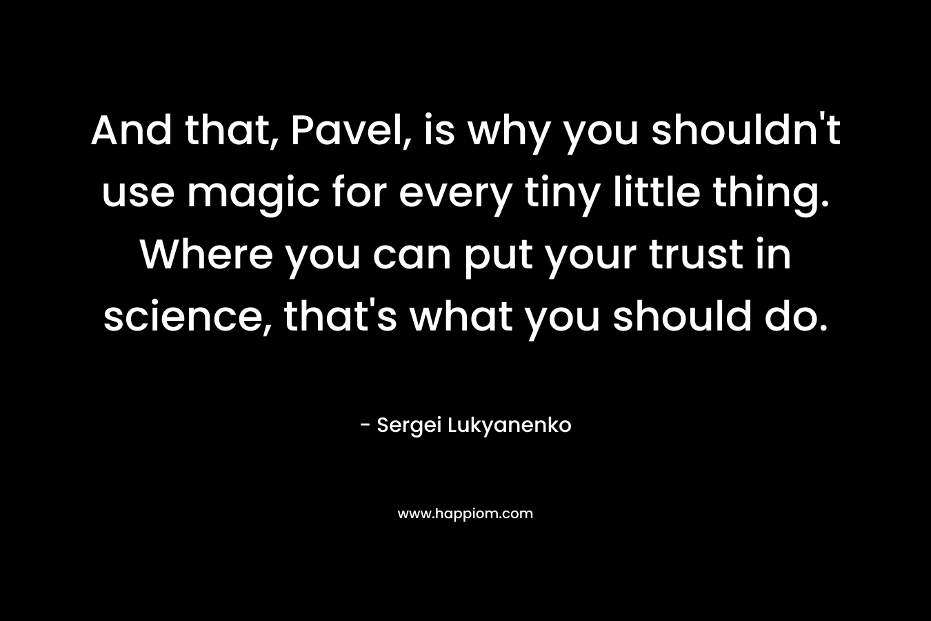 And that, Pavel, is why you shouldn’t use magic for every tiny little thing. Where you can put your trust in science, that’s what you should do. – Sergei Lukyanenko