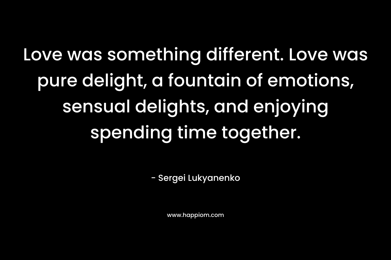 Love was something different. Love was pure delight, a fountain of emotions, sensual delights, and enjoying spending time together. – Sergei Lukyanenko