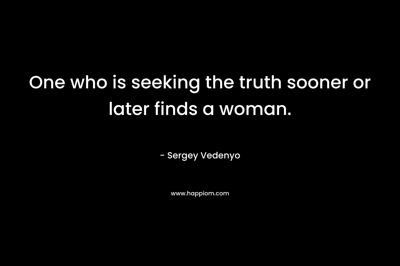 One who is seeking the truth sooner or later finds a woman. – Sergey Vedenyo