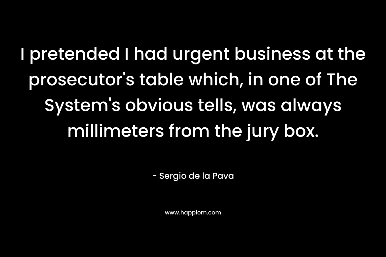 I pretended I had urgent business at the prosecutor's table which, in one of The System's obvious tells, was always millimeters from the jury box.
