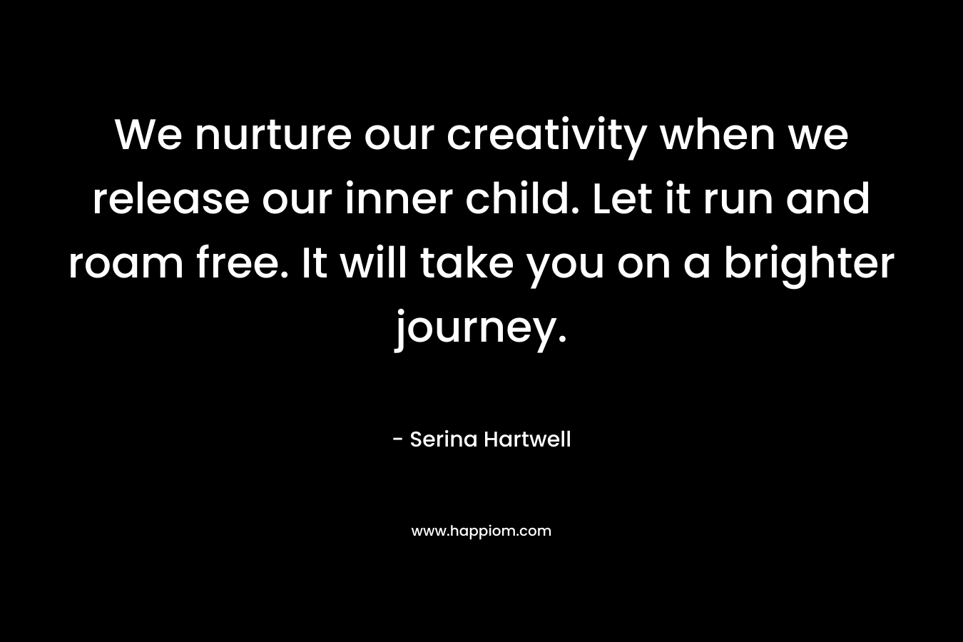 We nurture our creativity when we release our inner child. Let it run and roam free. It will take you on a brighter journey.