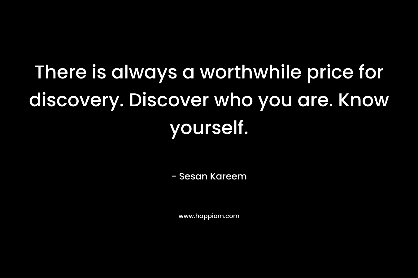 There is always a worthwhile price for discovery. Discover who you are. Know yourself.