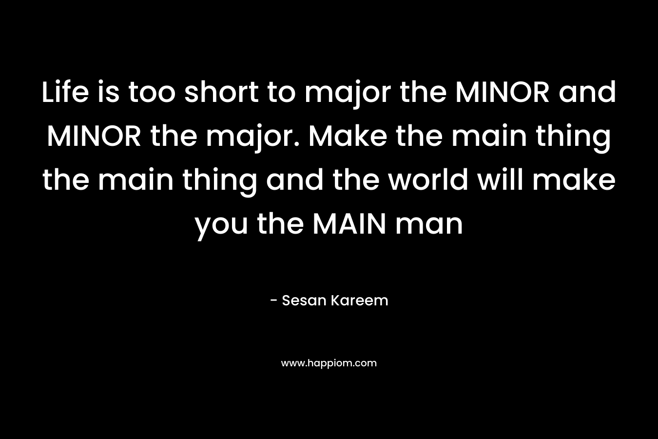 Life is too short to major the MINOR and MINOR the major. Make the main thing the main thing and the world will make you the MAIN man – Sesan Kareem
