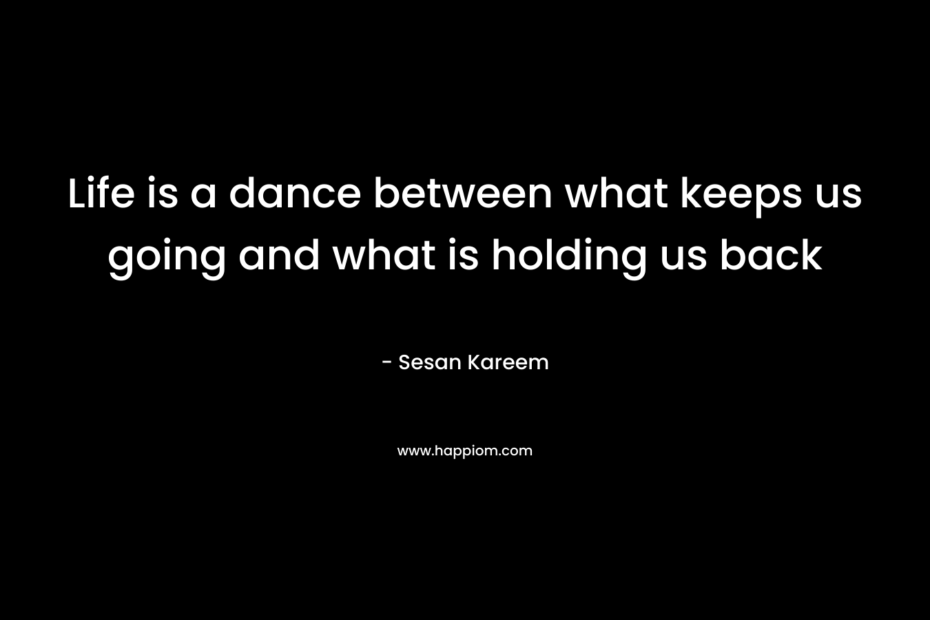 Life is a dance between what keeps us going and what is holding us back – Sesan Kareem