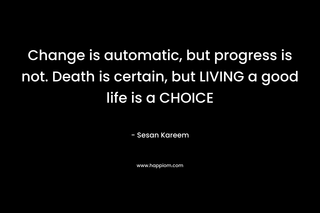 Change is automatic, but progress is not. Death is certain, but LIVING a good life is a CHOICE – Sesan Kareem