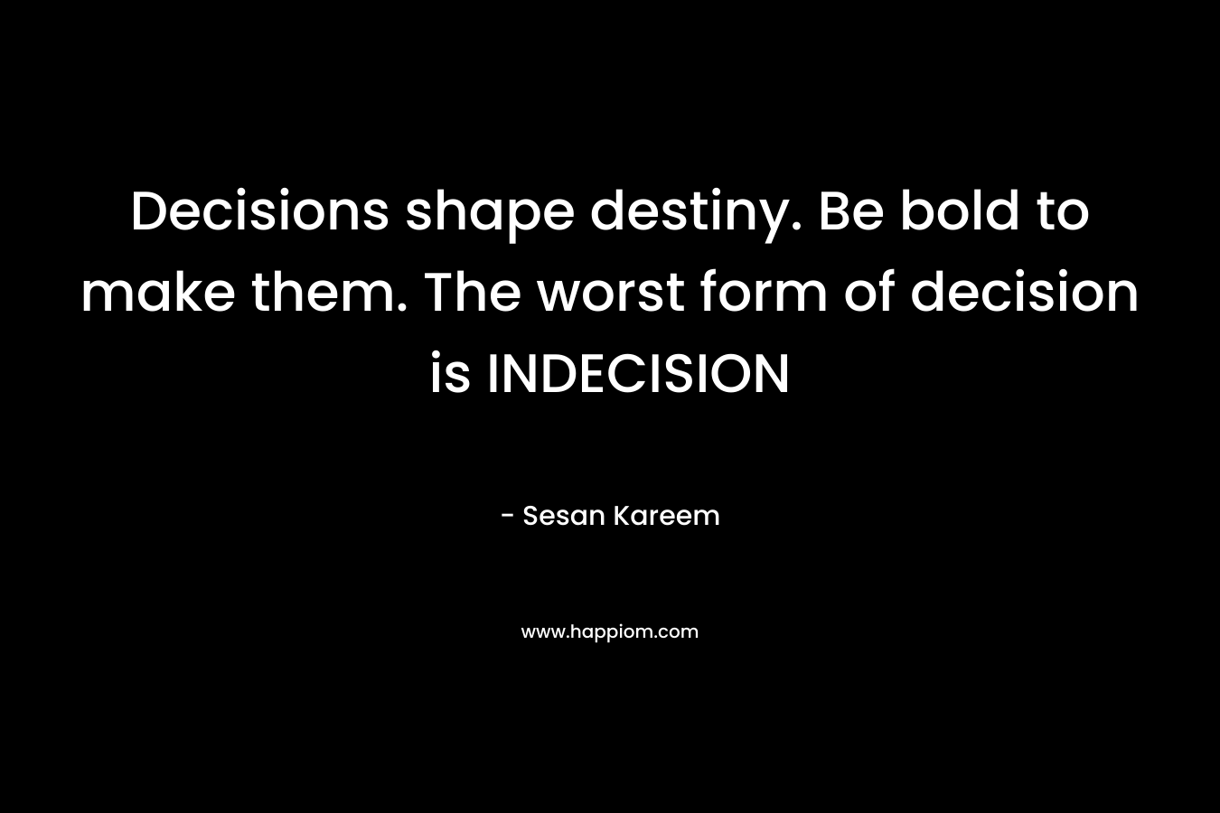 Decisions shape destiny. Be bold to make them. The worst form of decision is INDECISION – Sesan Kareem