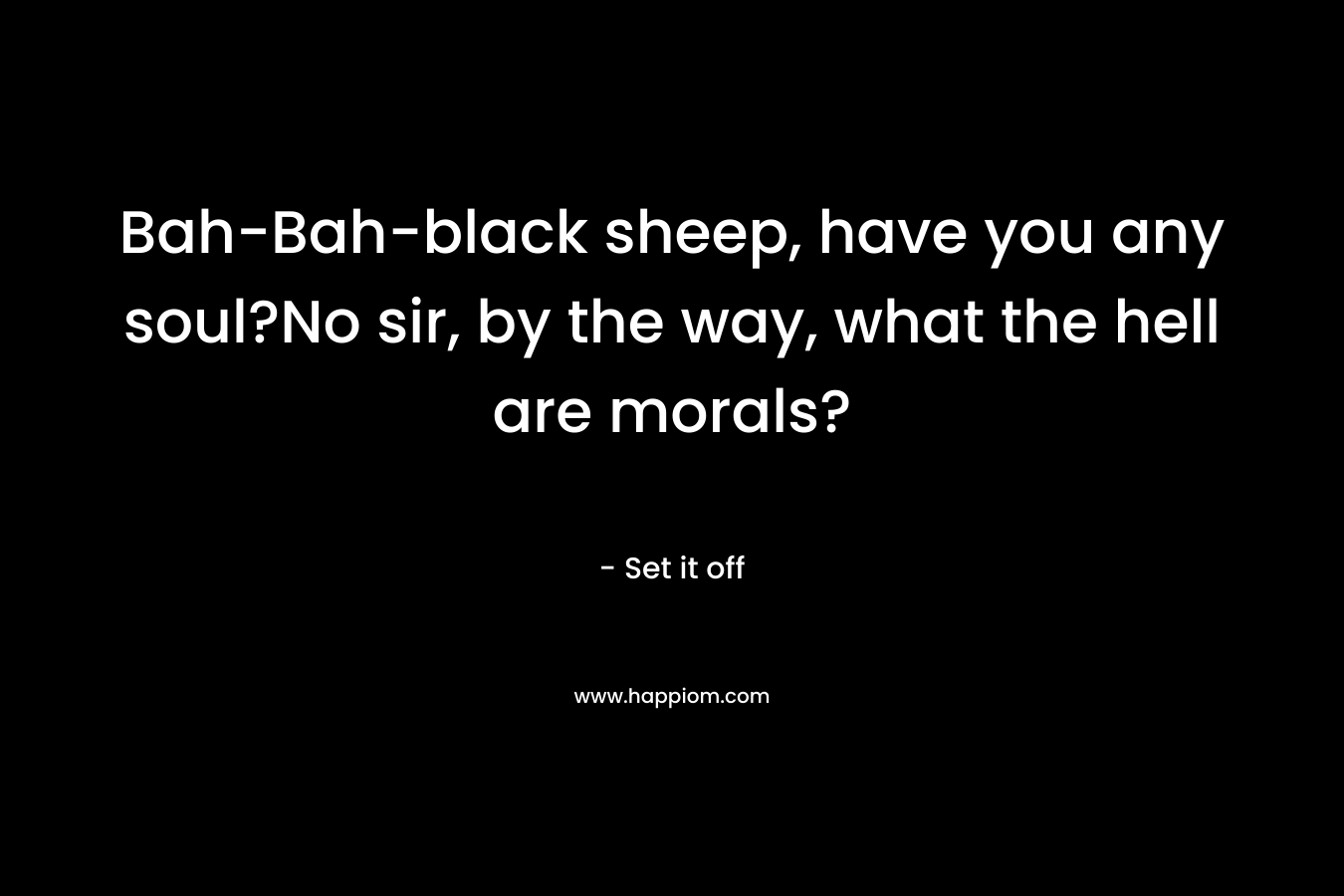 Bah-Bah-black sheep, have you any soul?No sir, by the way, what the hell are morals? – Set it off