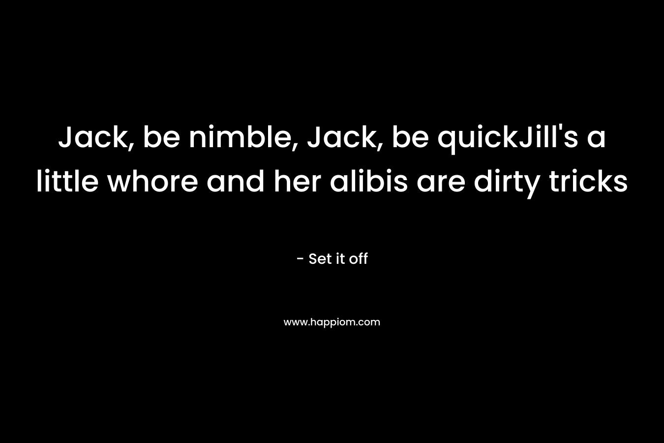 Jack, be nimble, Jack, be quickJill's a little whore and her alibis are dirty tricks