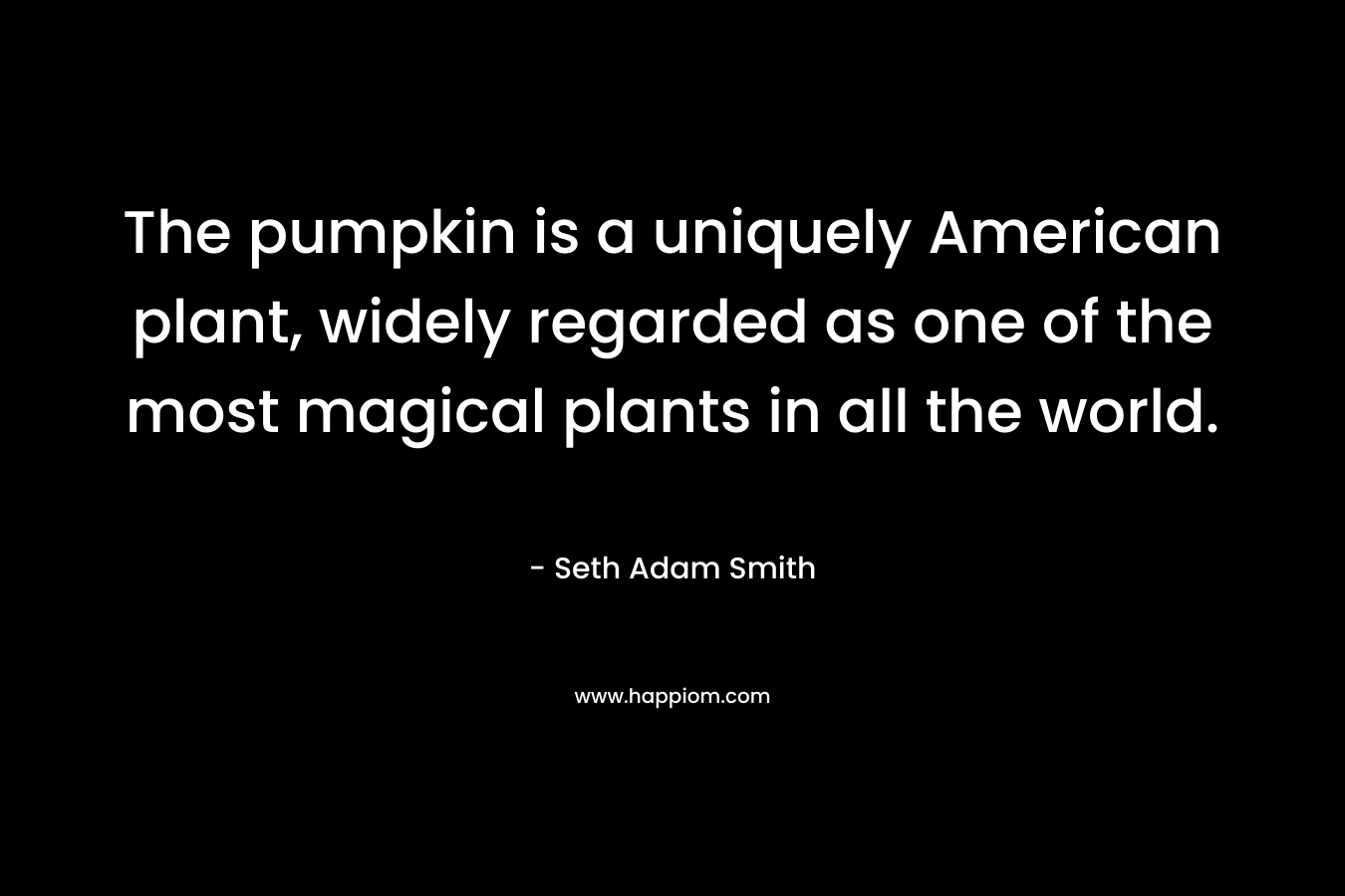 The pumpkin is a uniquely American plant, widely regarded as one of the most magical plants in all the world. – Seth Adam Smith