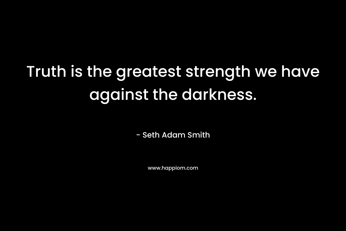 Truth is the greatest strength we have against the darkness.