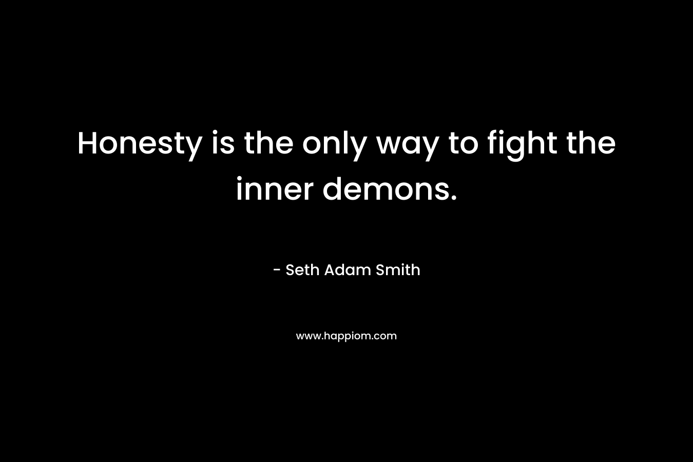 Honesty is the only way to fight the inner demons. – Seth Adam Smith