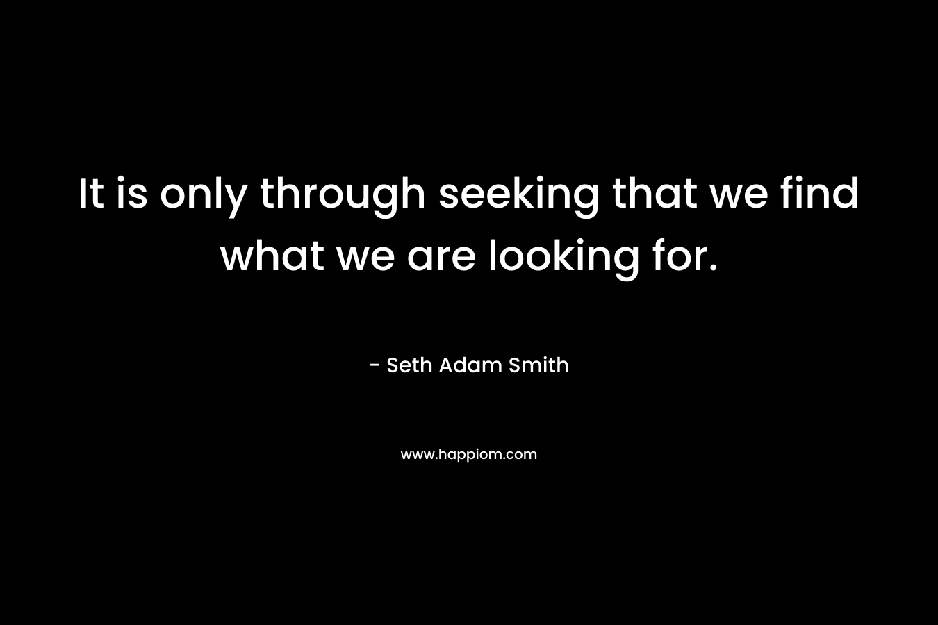 It is only through seeking that we find what we are looking for. – Seth Adam Smith