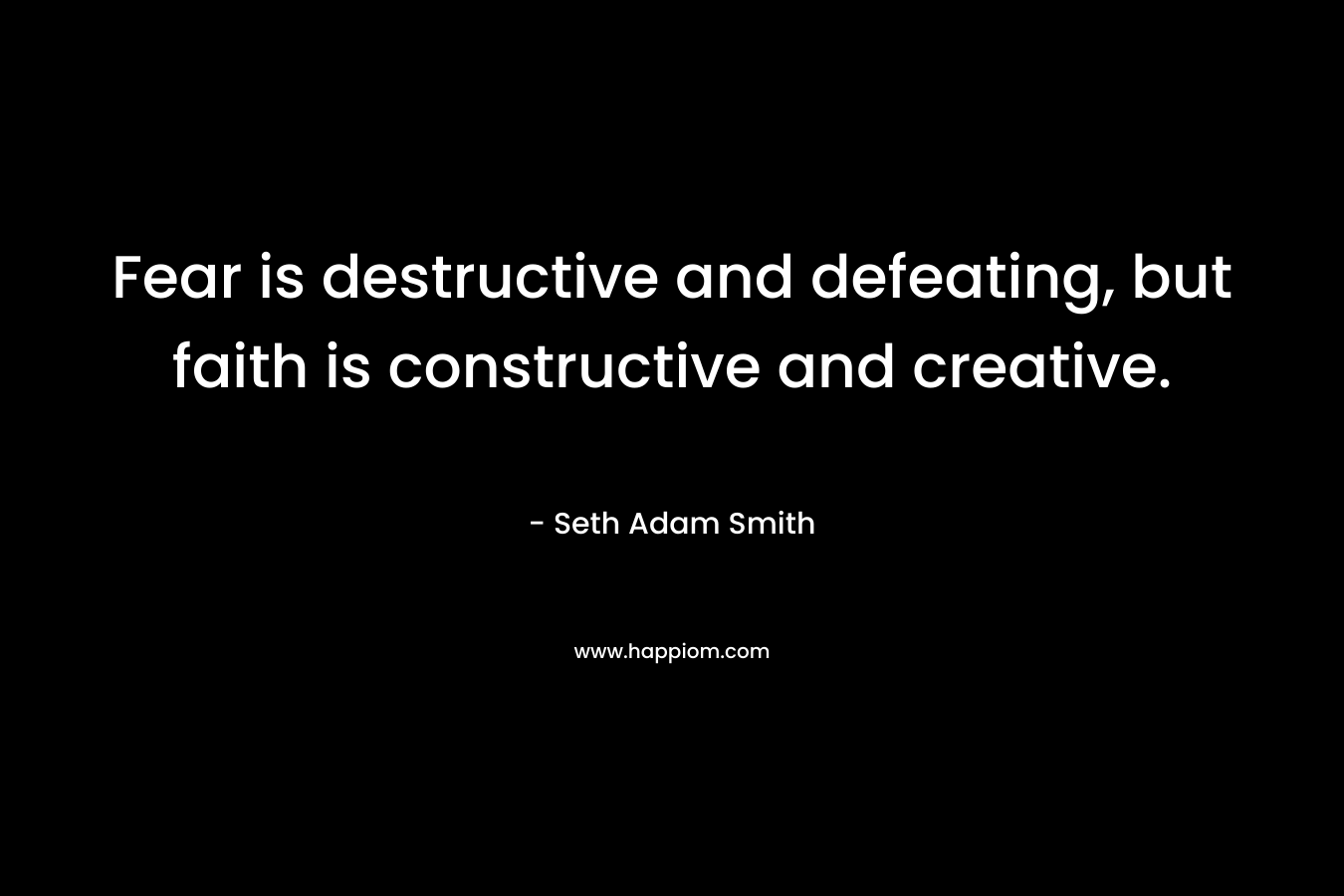 Fear is destructive and defeating, but faith is constructive and creative. – Seth Adam Smith