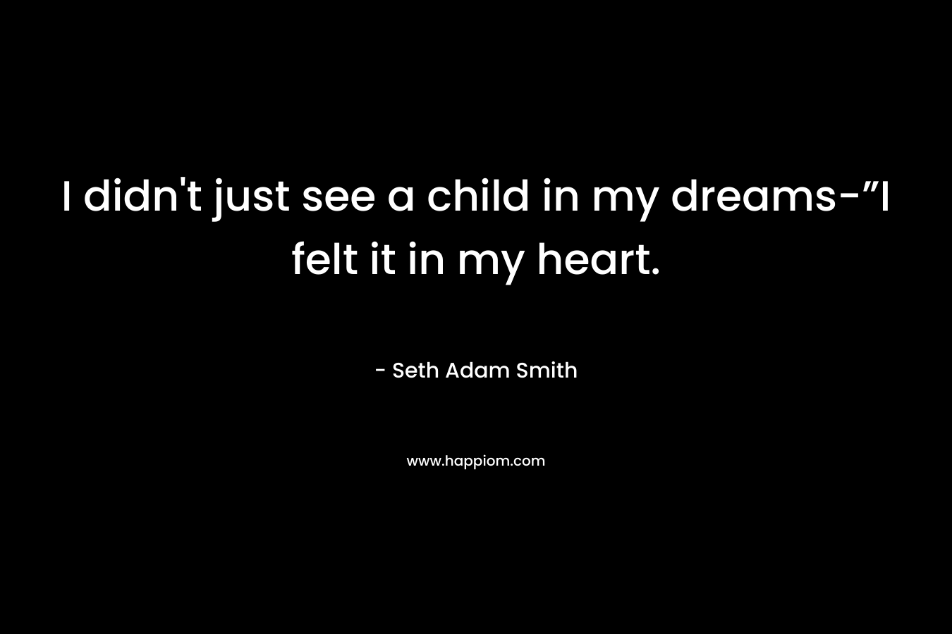 I didn’t just see a child in my dreams-”I felt it in my heart. – Seth Adam Smith