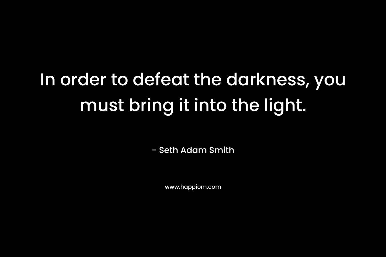 In order to defeat the darkness, you must bring it into the light.