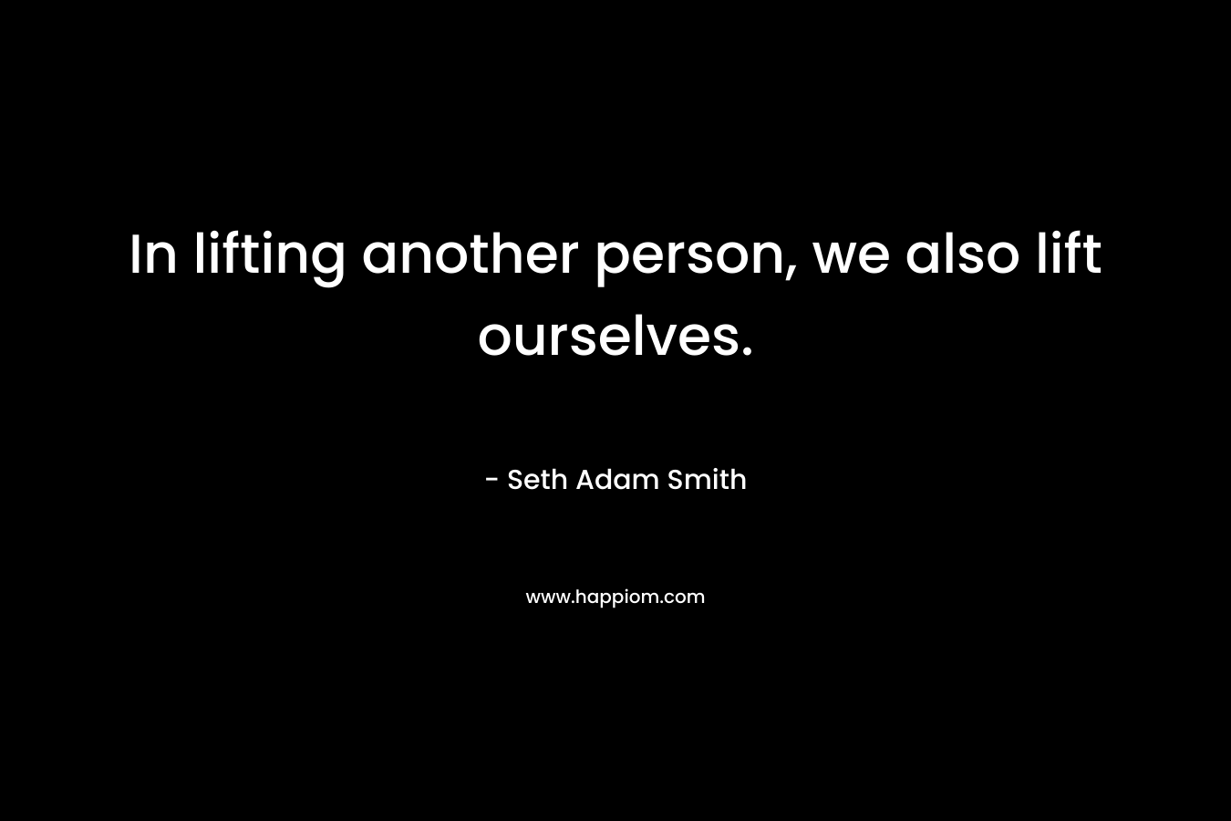 In lifting another person, we also lift ourselves.