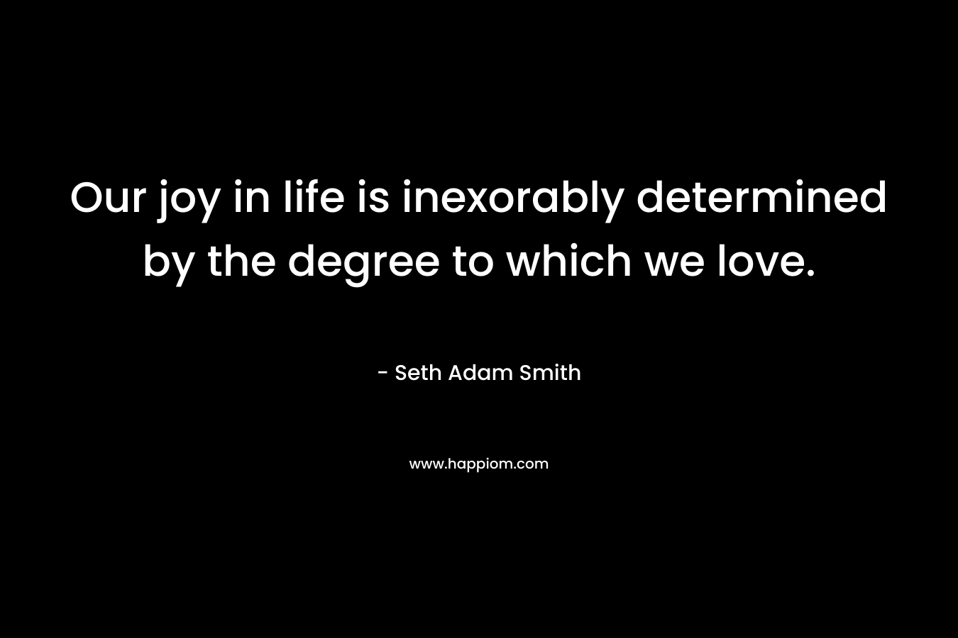Our joy in life is inexorably determined by the degree to which we love.