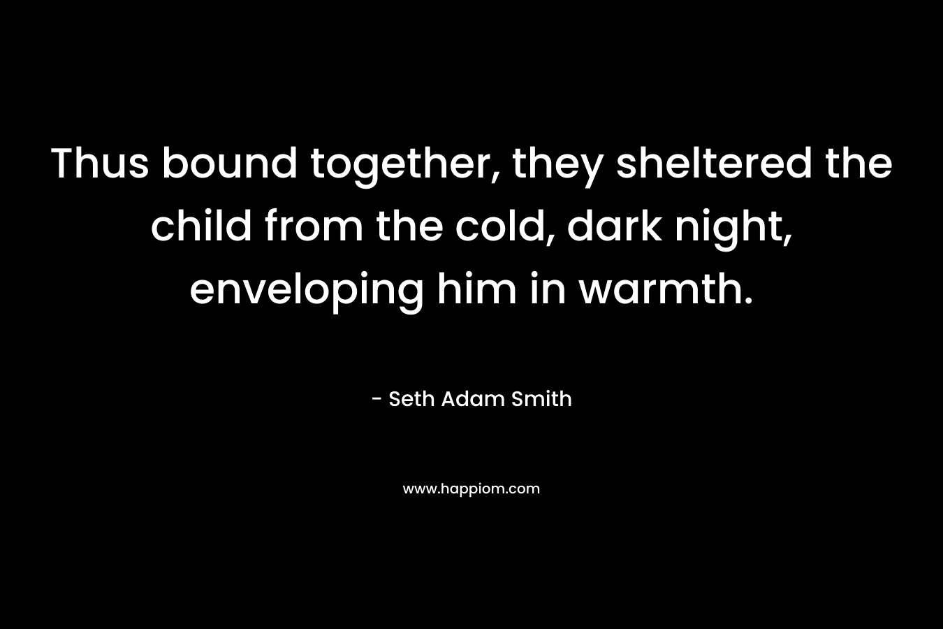 Thus bound together, they sheltered the child from the cold, dark night, enveloping him in warmth.