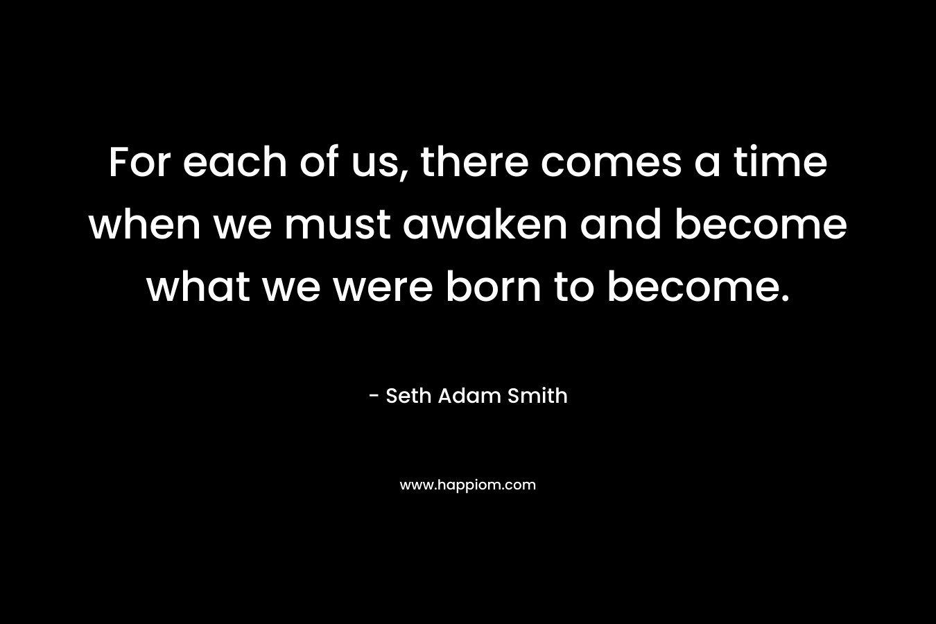 For each of us, there comes a time when we must awaken and become what we were born to become.