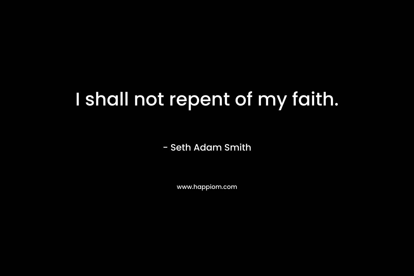 I shall not repent of my faith.