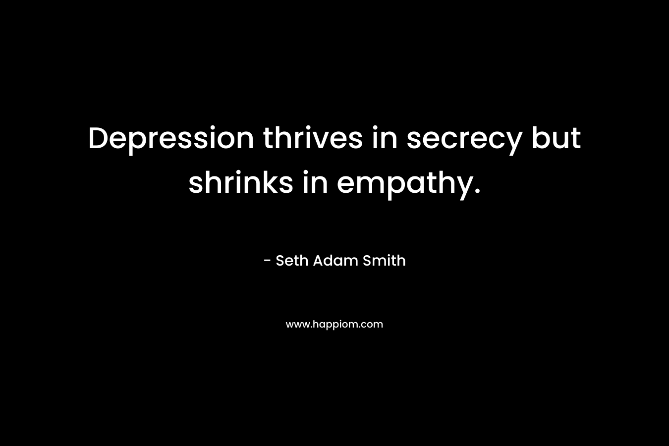 Depression thrives in secrecy but shrinks in empathy. – Seth Adam Smith