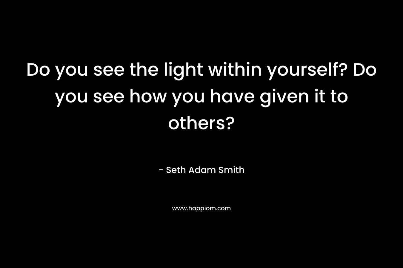 Do you see the light within yourself? Do you see how you have given it to others?