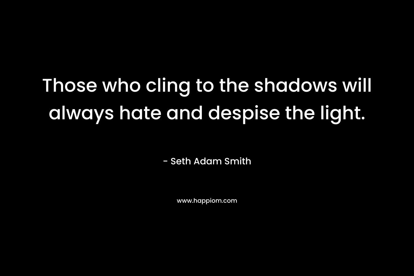 Those who cling to the shadows will always hate and despise the light.