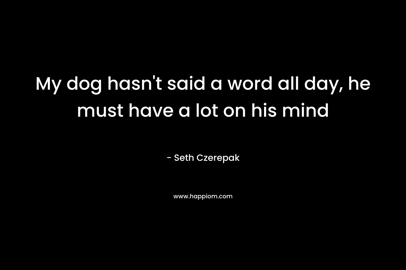 My dog hasn’t said a word all day, he must have a lot on his mind – Seth Czerepak