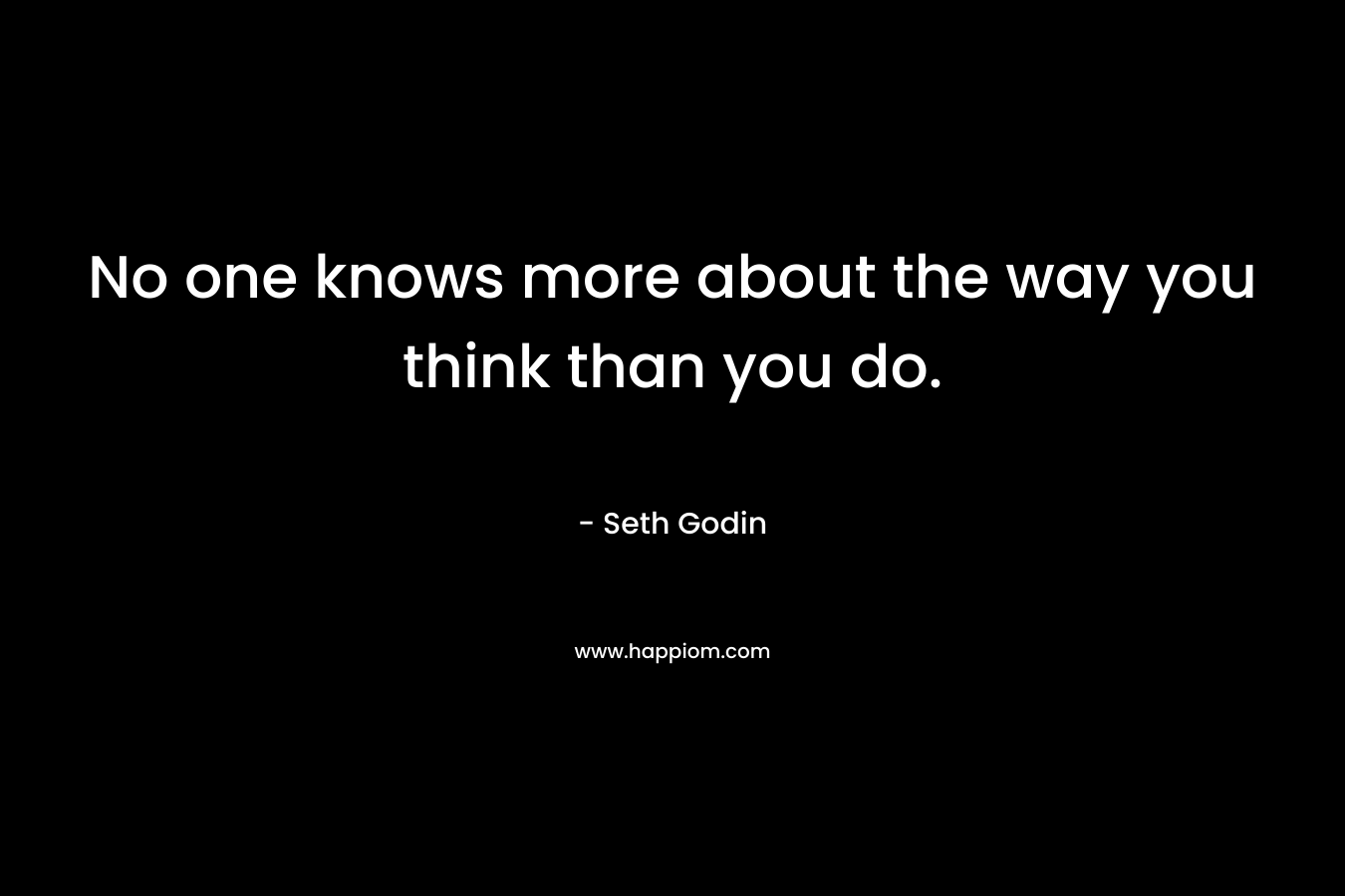 No one knows more about the way you think than you do. – Seth Godin