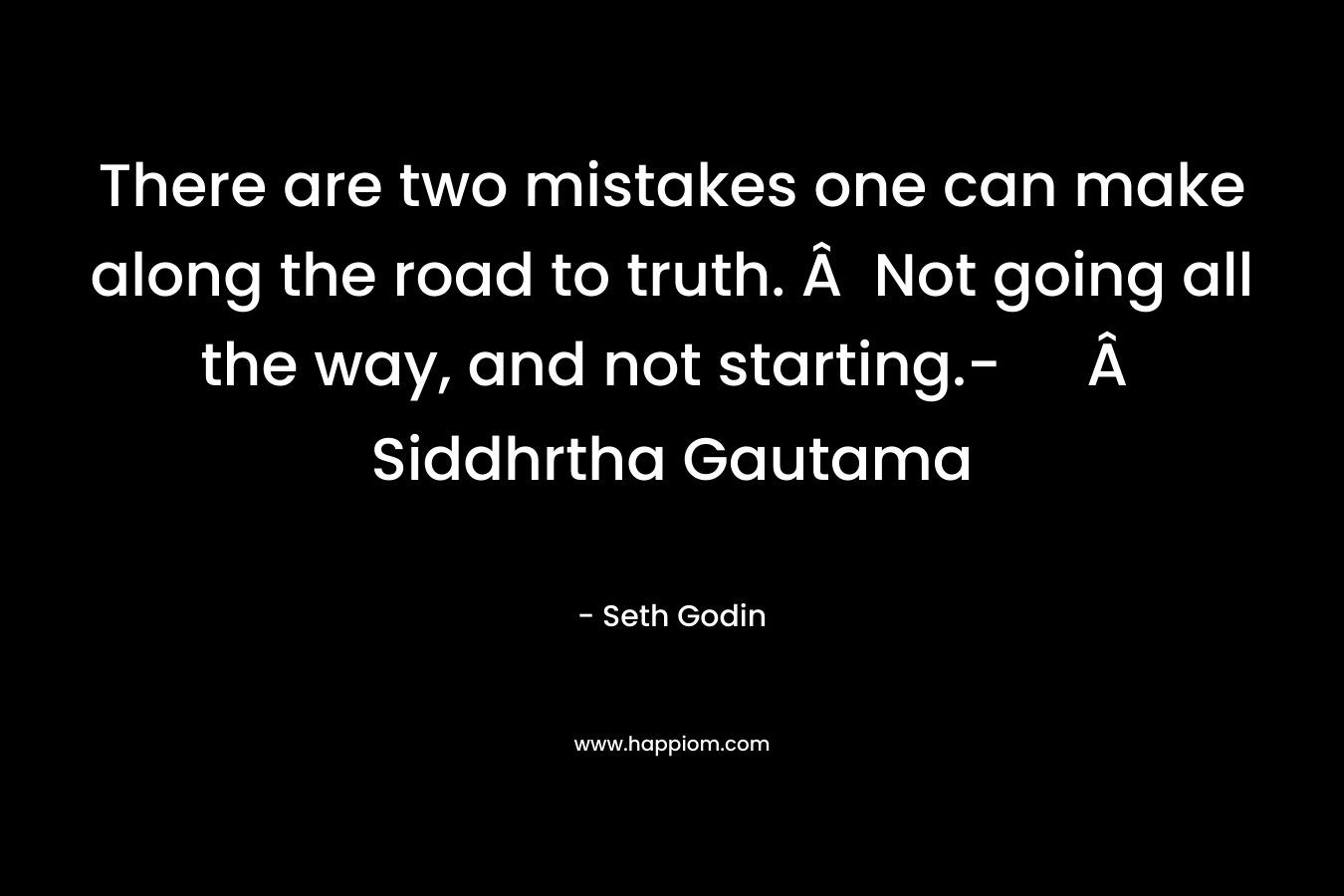 There are two mistakes one can make along the road to truth. Â  Not going all the way, and not starting.- Â  Siddhrtha Gautama