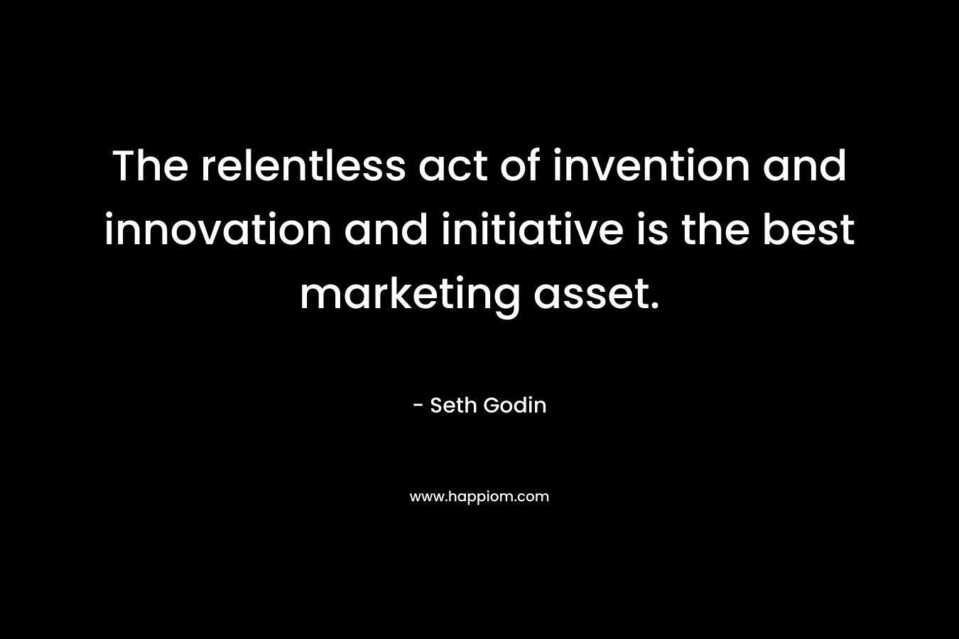 The relentless act of invention and innovation and initiative is the best marketing asset.