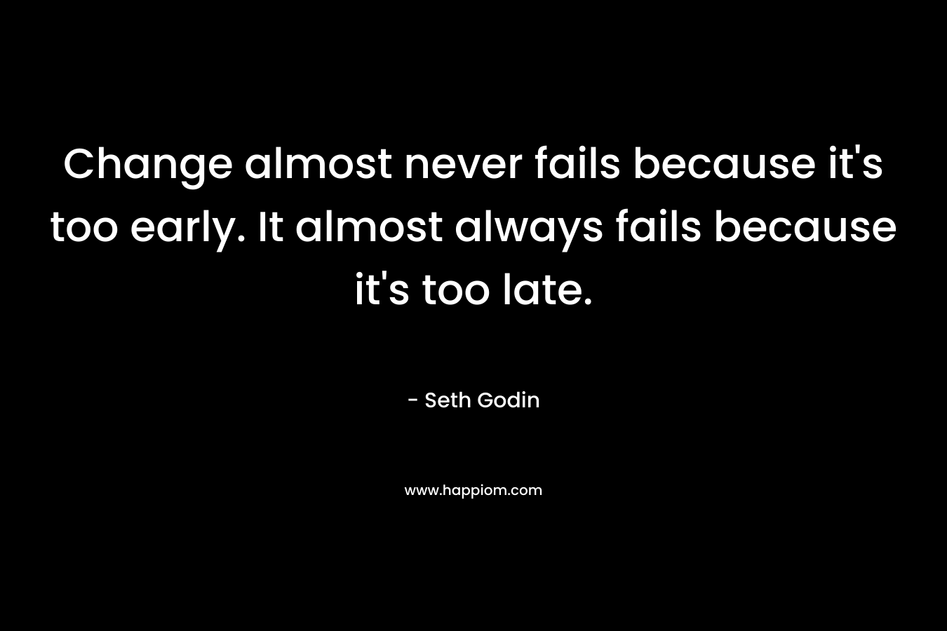Change almost never fails because it’s too early. It almost always fails because it’s too late. – Seth Godin