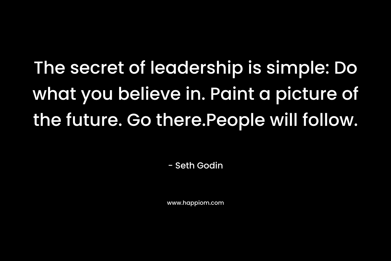 The secret of leadership is simple: Do what you believe in. Paint a picture of the future. Go there.People will follow.
