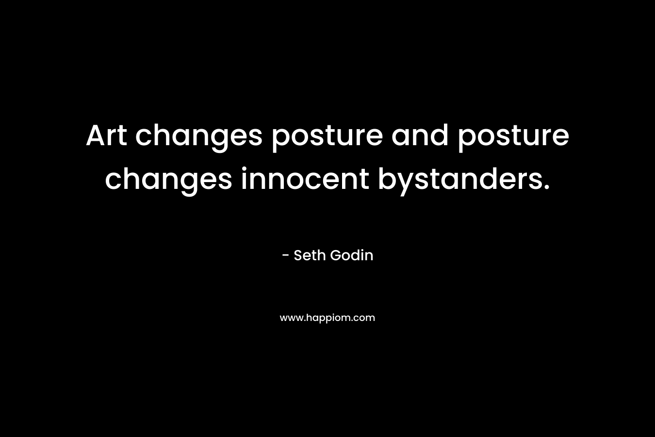 Art changes posture and posture changes innocent bystanders. – Seth Godin