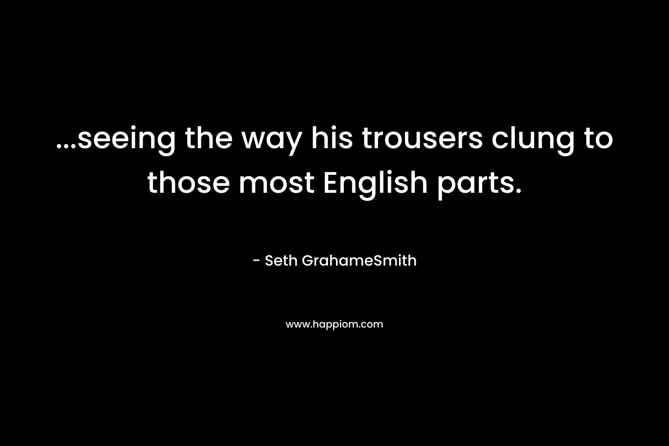 …seeing the way his trousers clung to those most English parts. – Seth GrahameSmith