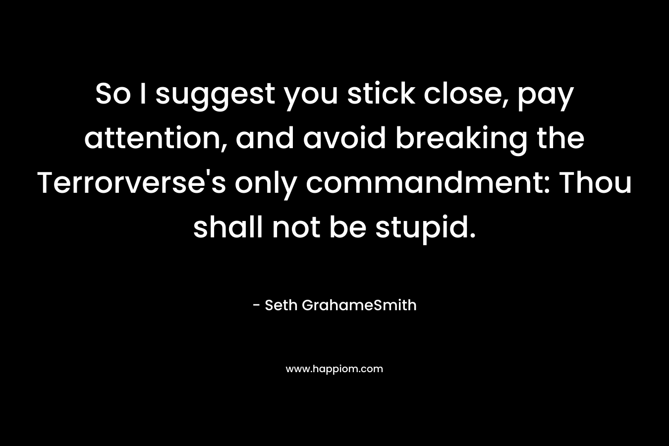 So I suggest you stick close, pay attention, and avoid breaking the Terrorverse’s only commandment: Thou shall not be stupid. – Seth GrahameSmith