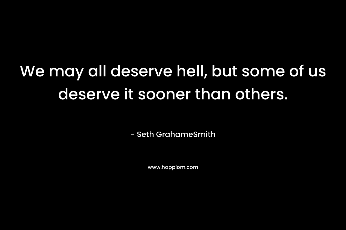 We may all deserve hell, but some of us deserve it sooner than others. – Seth GrahameSmith