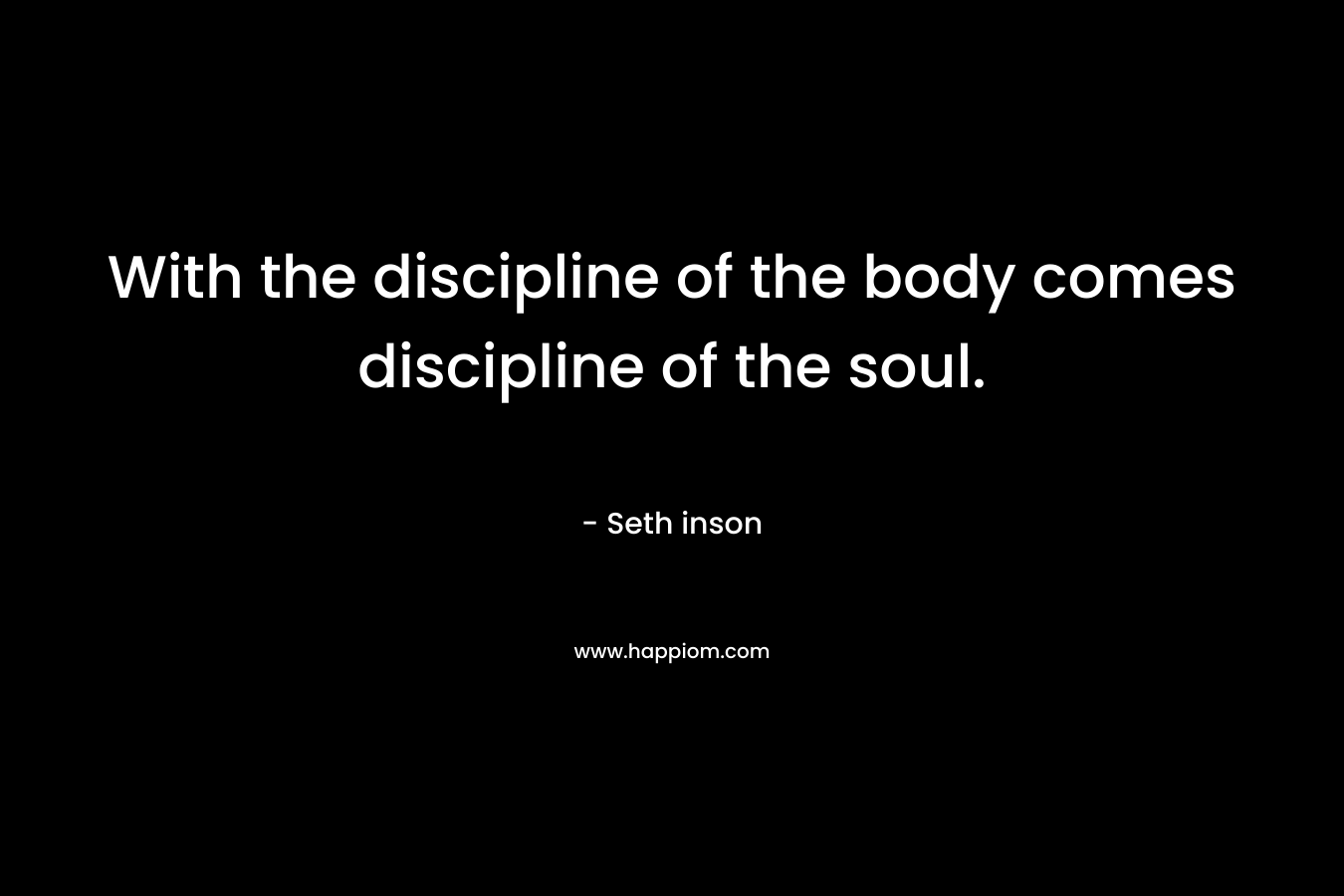 With the discipline of the body comes discipline of the soul.