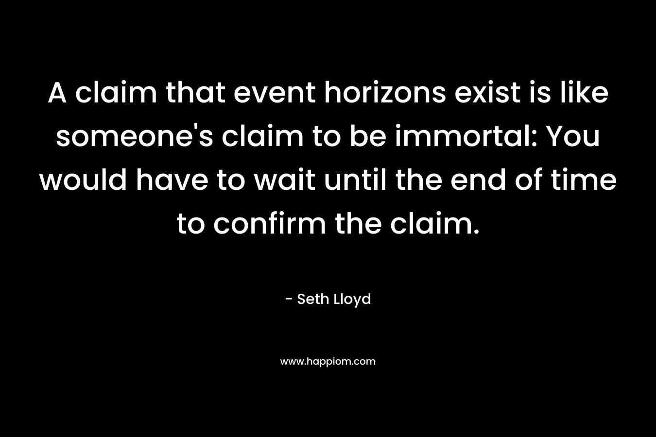 A claim that event horizons exist is like someone's claim to be immortal: You would have to wait until the end of time to confirm the claim.