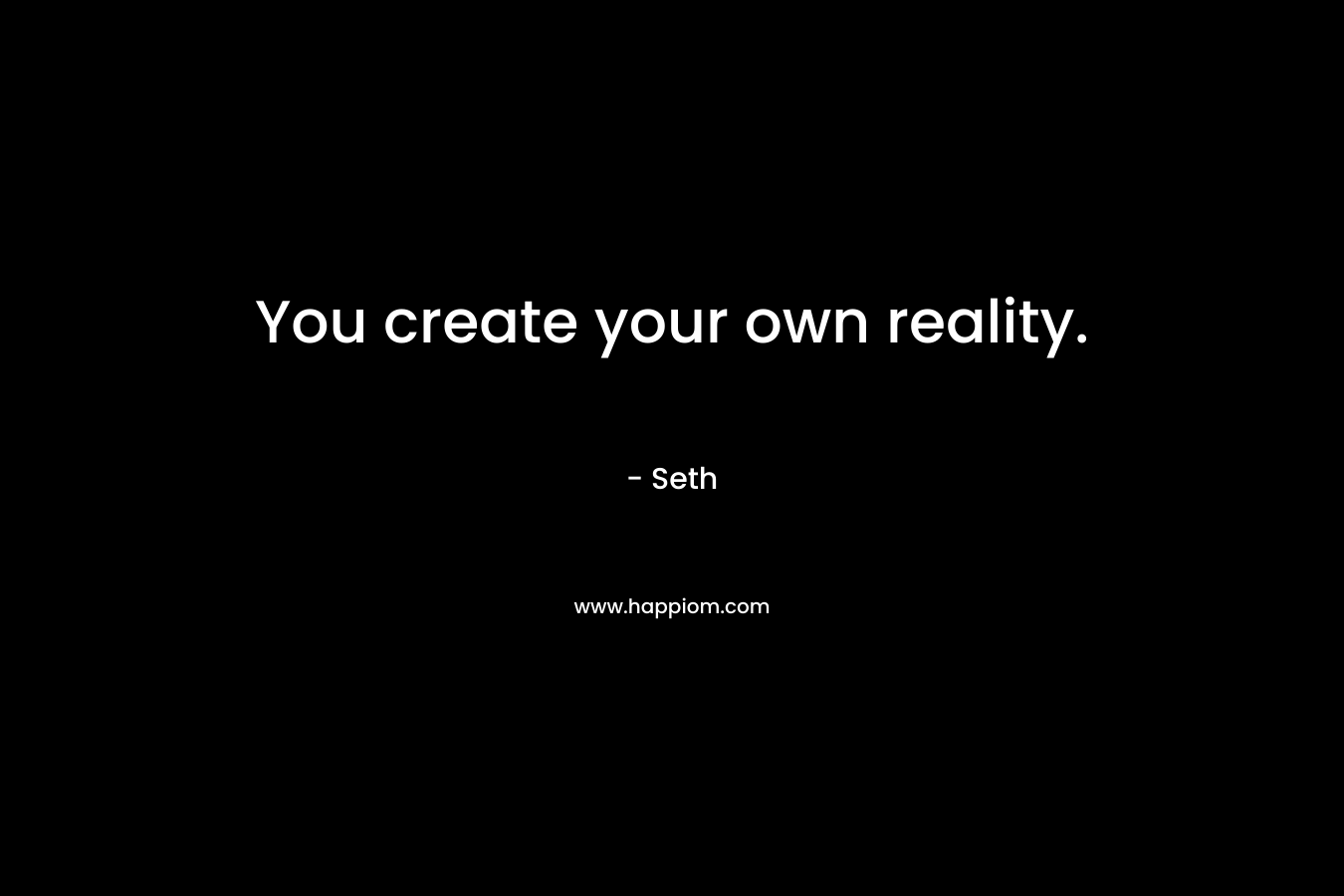 You create your own reality.