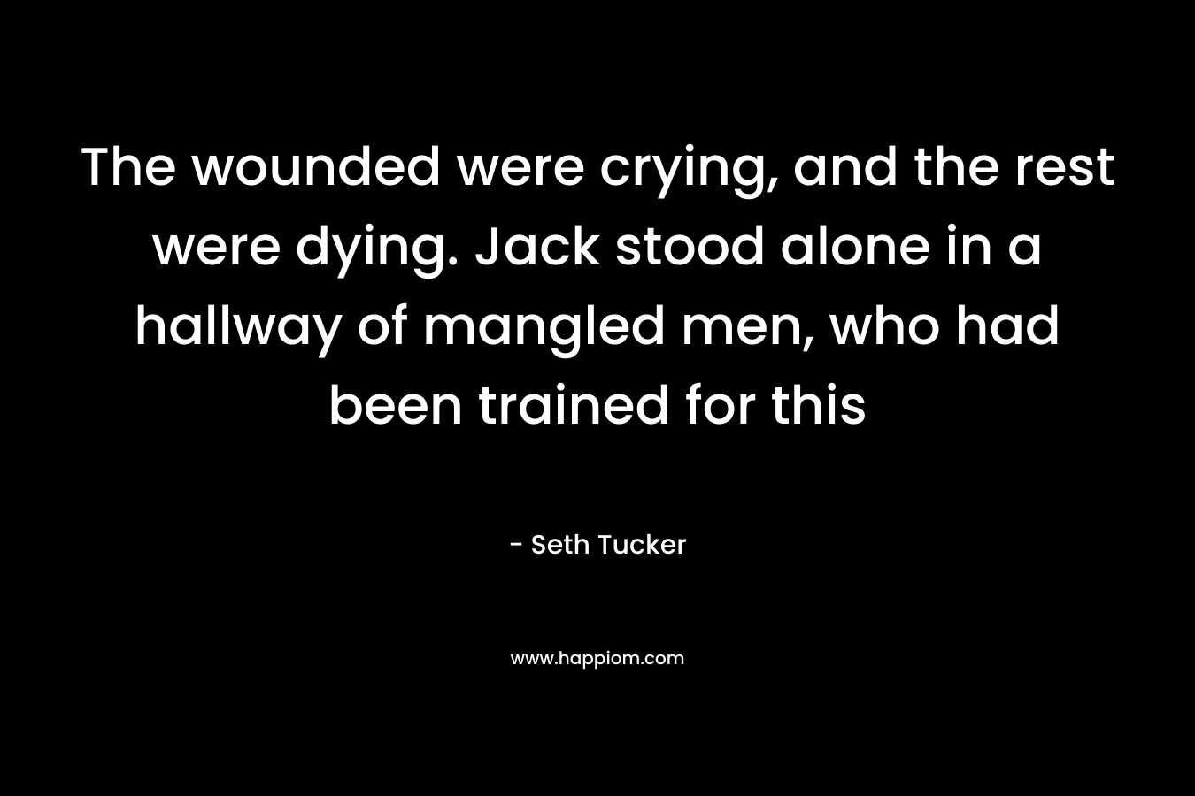 The wounded were crying, and the rest were dying. Jack stood alone in a hallway of mangled men, who had been trained for this – Seth Tucker