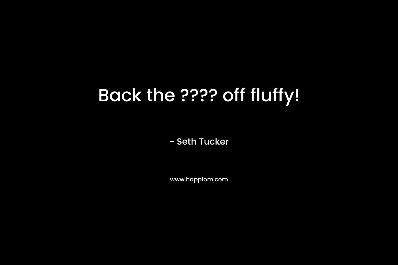 Back the ???? off fluffy! – Seth Tucker