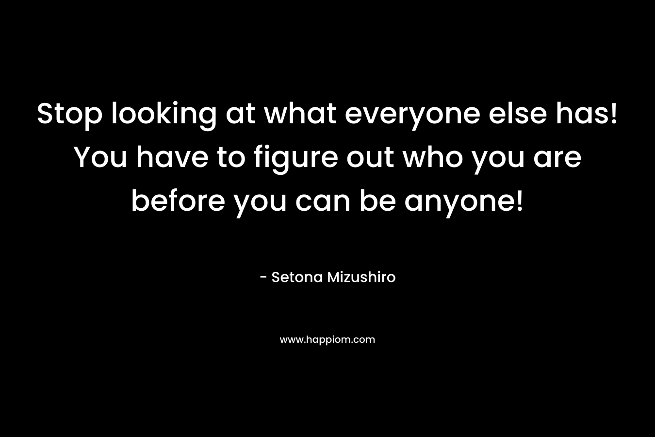 Stop looking at what everyone else has! You have to figure out who you are before you can be anyone! – Setona Mizushiro