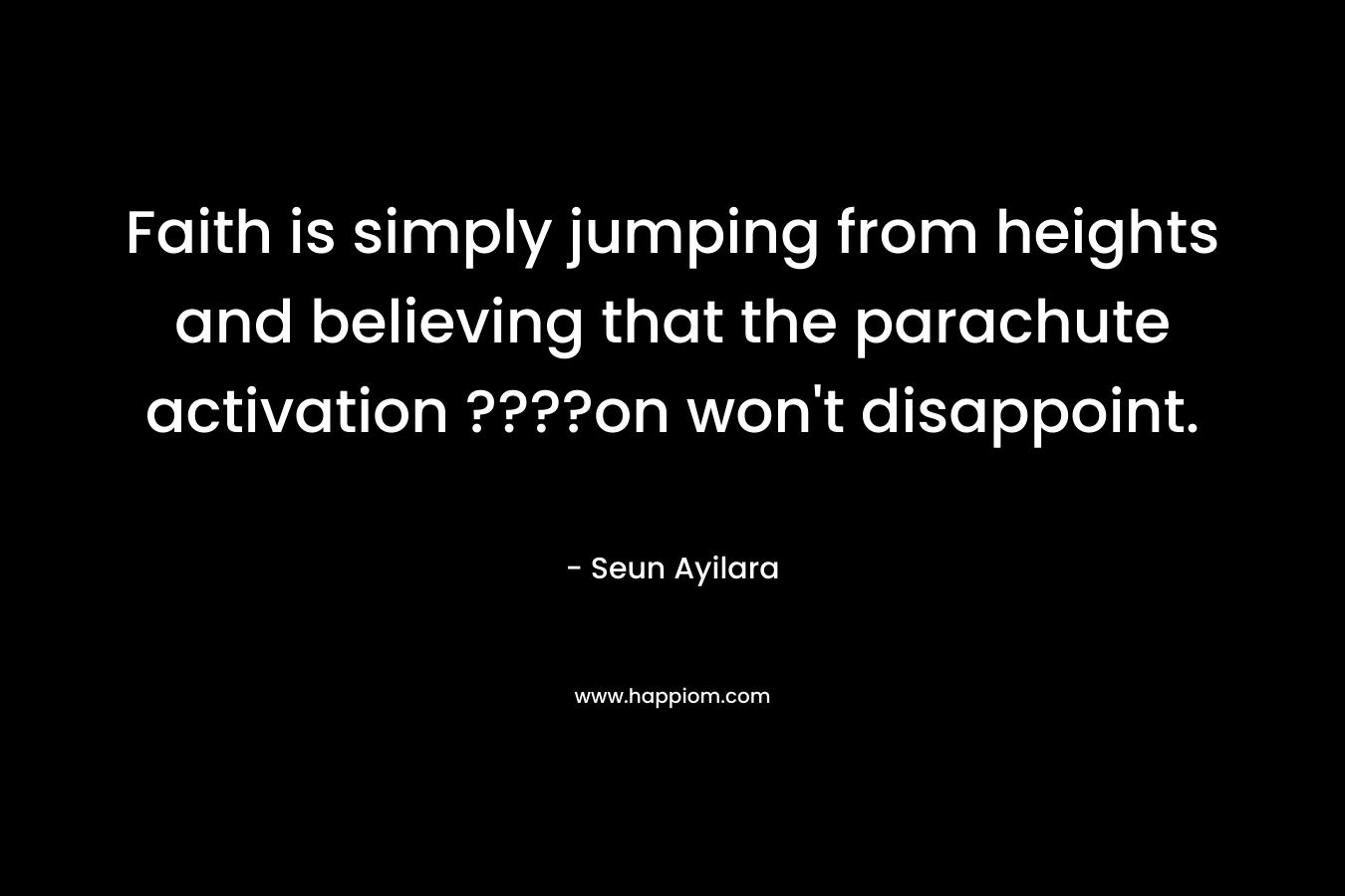 Faith is simply jumping from heights and believing that the parachute activation ????on won’t disappoint. – Seun Ayilara