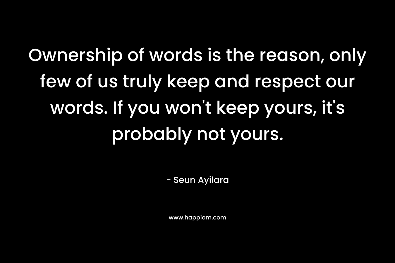 Ownership of words is the reason, only few of us truly keep and respect our words. If you won't keep yours, it's probably not yours.