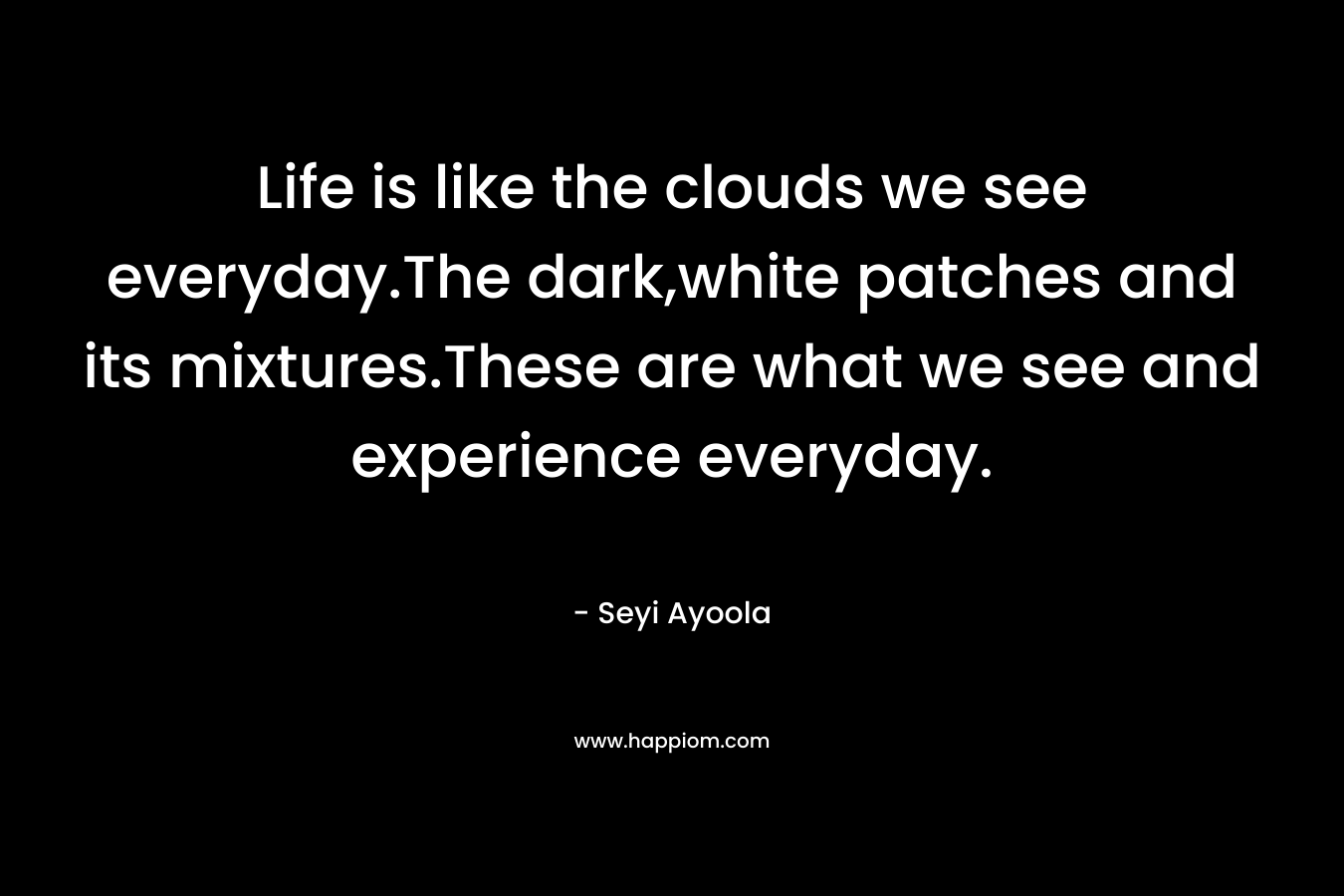 Life is like the clouds we see everyday.The dark,white patches and its mixtures.These are what we see and experience everyday. – Seyi Ayoola