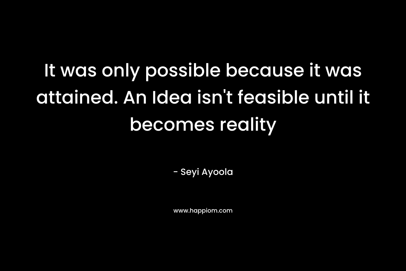 It was only possible because it was attained. An Idea isn't feasible until it becomes reality