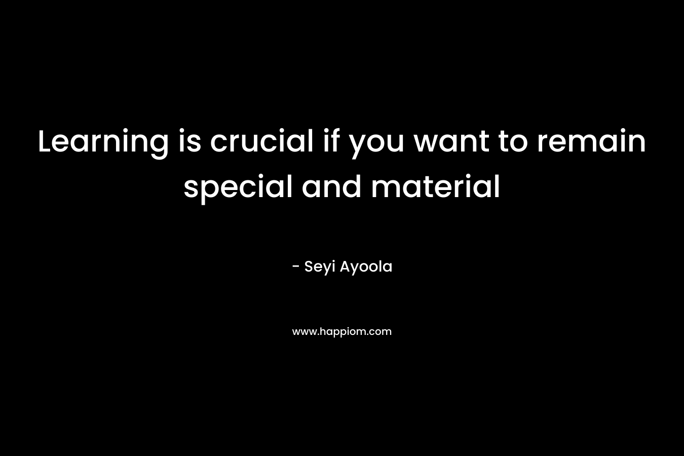 Learning is crucial if you want to remain special and material