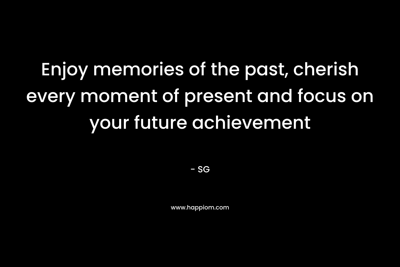Enjoy memories of the past, cherish every moment of present and focus on your future achievement